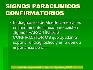 SIGNOS PARACLINICOS
CONFIRMATORIOS
 El diagnóstico de Muerte Cerebral es
eminentemente clínico pero existen
algunos PARACLÍNICOS
CONFIRMATORIOS que ayudan a
soportar el diagnóstico y en orden de
importancia son:
http://www.compumedicina.com/neurologia/neu_210501.htm
 