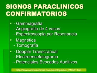 SIGNOS PARACLINICOS
CONFIRMATORIOS
 - Gammagrafía
- Angiografía de 4 vasos
- Espectroscopia por Resonancia
 Magnética
- Tomografía
 - Doppler Transcraneal
- Electroencefalograma
- Potenciales Evocados Auditivos
http://www.compumedicina.com/neurologia/neu_210501.htm
 