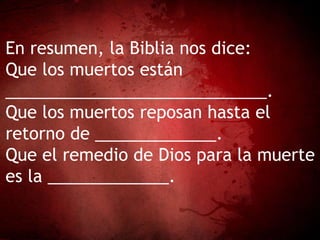 En resumen, la Biblia nos dice:
Que los muertos están
____________________________.
Que los muertos reposan hasta el
retorno de _____________.
Que el remedio de Dios para la muerte
es la _____________.
 