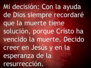 Mi decisión: Con la ayuda
de Dios siempre recordaré
que la muerte tiene
solución, porque Cristo ha
vencido la muerte. Decido
creer en Jesús y en la
esperanza de la
resurrección.
 