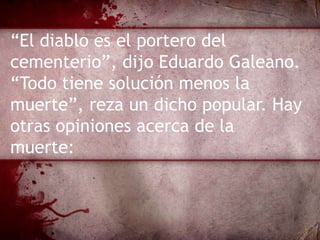 “El diablo es el portero del
cementerio”, dijo Eduardo Galeano.
“Todo tiene solución menos la
muerte”, reza un dicho popular. Hay
otras opiniones acerca de la
muerte:
 