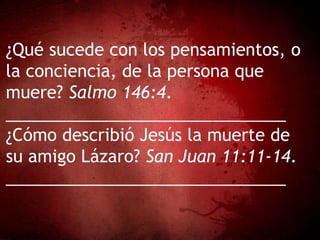 ¿Qué sucede con los pensamientos, o
la conciencia, de la persona que
muere? Salmo 146:4.
______________________________
¿Cómo describió Jesús la muerte de
su amigo Lázaro? San Juan 11:11-14.
______________________________
 