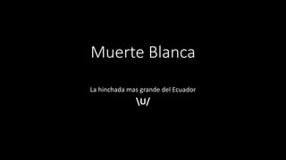 Muerte Blanca
La hinchada mas grande del Ecuador
U/
 