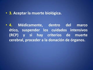 • 3. Aceptar la muerte biológica.

• 4. Médicamente, dentro del marco
  ético, suspender los cuidados intensivos
  (RCP) y si hay criterios de muerte
  cerebral, proceder a la donación de órganos.
 