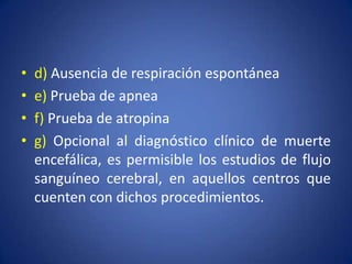 •   d) Ausencia de respiración espontánea
•   e) Prueba de apnea
•   f) Prueba de atropina
•   g) Opcional al diagnóstico clínico de muerte
    encefálica, es permisible los estudios de flujo
    sanguíneo cerebral, en aquellos centros que
    cuenten con dichos procedimientos.
 