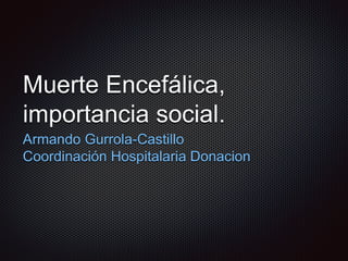 Muerte Encefálica,
importancia social.
Armando Gurrola-Castillo
Coordinación Hospitalaria Donacion
 