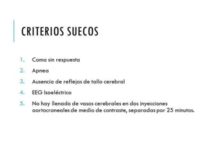 CRITERIOS SUECOS 
1. Coma sin respuesta 
2. Apnea 
3. Ausencia de reflejos de tallo cerebral 
4. EEG Isoeléctrico 
5. No hay llenado de vasos cerebrales en dos 
inyecciones aortocraneales de medio de contraste, 
separadas por 25 minutos. 
 