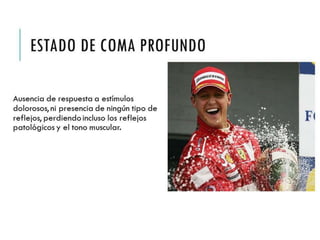 ESTADO DE COMA 
PROFUNDO 
Ausencia de respuesta a 
estímulos dolorosos, ni presencia 
de ningún tipo de reflejos, 
perdiendo incluso los reflejos 
patológicos y el tono muscular. 
 