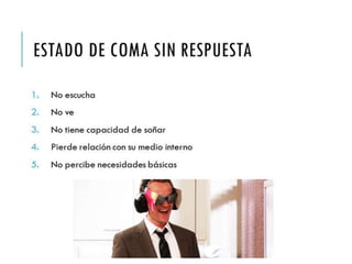 ESTADO DE COMA SIN 
RESPUESTA 
1. No escucha 
2. No ve 
3. No tiene capacidad de soñar 
4. Pierde relación con su medio interno 
5. No percibe necesidades básicas 
 