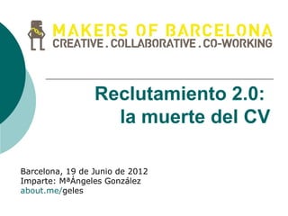 Reclutamiento 2.0:
                   la muerte del CV

Barcelona, 19 de Junio de 2012
Imparte: MªÁngeles González
about.me/geles
 