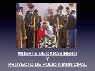 MUERTE DE CARABINERO
Y
PROYECTO DE POLICIA MUNICIPAL
 