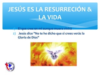 1) El que cree en mi aunque muera vivirá
2) Jesús dice "No te he dicho que si crees verás la
Gloria de Dios"
JESÚS ES LA RESURRECIÓN &
LA VIDA
 