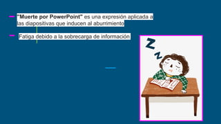 "Muerte por PowerPoint" es una expresión aplicada a
las diapositivas que inducen al aburrimiento
Fatiga debido a la sobrecarga de información.
 