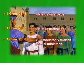o 1 Crón. 26: 6 Nietos valerosos
o 1 Crón. 26: 7 Nietos esforzados
o 1 Crón. 26: 8 …Robustos y fuertes
para el ministerio.
 