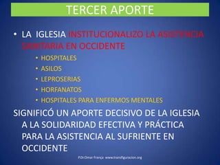 LA IGLESIA APORTÓ AL DESARROLLO DE OCCIDENTE LA CONVICCION QUE LA SOLIDARIDAD(LA CARIDAD BENEVOLENTE PARA EL PROXIMO) NO ERA UN DEBER MORAL SOLO PARA “LOS NUESTROS”SINO  PARA CUALQUIER SER HUMANO NECESITADO,POR EL SOLO HECHO DE SER NECESITADO.Los paganos no pensaban asíP.Dr.Omar França  www.transfiguracion.org
