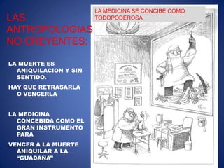 LA MEDICINA SE CONCIBE COMO TODOPODEROSALAS ANTROPOLOGIAS NO CREYENTES:LA MUERTE ES ANIQUILACION Y SIN SENTIDO.HAY QUE RETRASARLA O VENCERLALA MEDICINA  CONCEBIDA COMO EL GRAN INSTRUMENTO PARAVENCER A LA MUERTE ANIQUILAR A LA “GUADAÑA” 