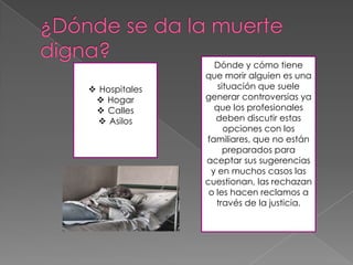Dónde y cómo tiene
               que morir alguien es una
 Hospitales      situación que suele
  Hogar       generar controversias ya
  Calles        que los profesionales
   Asilos        deben discutir estas
                    opciones con los
               familiares, que no están
                    preparados para
               aceptar sus sugerencias
                y en muchos casos las
               cuestionan, las rechazan
                o les hacen reclamos a
                  través de la justicia.
 