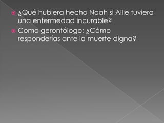 ¿Qué hubiera hecho Noah si Allie tuviera
  una enfermedad incurable?
 Como gerontólogo; ¿Cómo
  responderías ante la muerte digna?
 