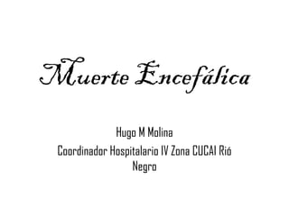 Muerte Encefálica 
Hugo M Molina 
Coordinador Hospitalario IV Zona CUCAI Rió 
Negro 
 