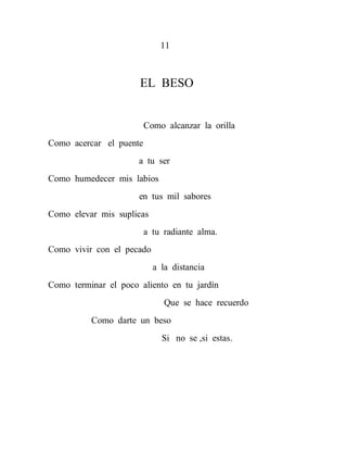 11



                      EL BESO


                         Como alcanzar la orilla
Como acercar el puente
                      a tu ser
Como humedecer mis labios
                      en tus mil sabores
Como elevar mis suplicas
                         a tu radiante alma.
Como vivir con el pecado
                           a la distancia
Como terminar el poco aliento en tu jardín
                              Que se hace recuerdo
          Como darte un beso
                             Si no se ,si estas.
 