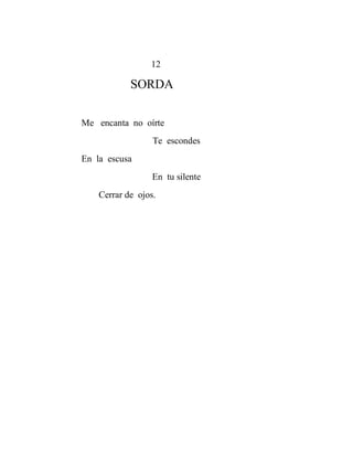 12

            SORDA

Me encanta no oírte
                  Te escondes
En la escusa
                  En tu silente
    Cerrar de ojos.
 