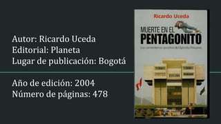 Autor: Ricardo Uceda
Editorial: Planeta
Lugar de publicación: Bogotá
Año de edición: 2004
Número de páginas: 478
 