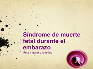 Síndrome de muerte 
fetal durante el 
embarazo 
Feto muerto o retenido 
 