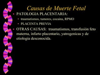 Causas de Muerte FetalPATOLOGIA PLACENTARIA:traumatismos, tumores, cocaina, RPMOPLACENTA PREVIAOTRAS CAUSAS:  traumatismos, transfusión feto materna, infarto placentario, yatrogenicas y de etiologia desconocida.