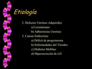 Etiología		2. Defectos Uterinos Adquiridos   			a) Leiomiomas			b) Adherencias Uterinas		3. Causas Endocrinas			a) Déficit de progesterona			b) Enfermedades del Tiroides			c) Diabetes Mellitus			d) Hipersecreción de LH