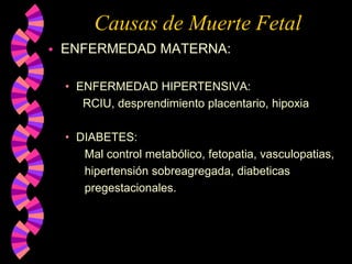 Causas de Muerte FetalENFERMEDAD MATERNA:ENFERMEDAD HIPERTENSIVA:		RCIU, desprendimiento placentario, hipoxiaDIABETES:       Mal control metabólico, fetopatia, vasculopatias,       hipertensión sobreagregada, diabeticas       pregestacionales.	