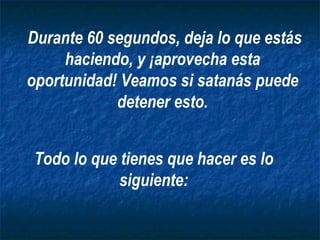 Todo lo que tienes que hacer es lo siguiente: Durante 60 segundos, deja lo que estás haciendo, y ¡aprovecha esta oportunidad! Veamos si satanás puede detener esto. 