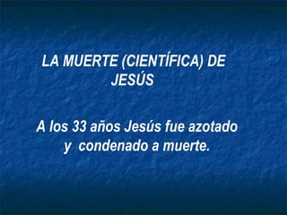 LA MUERTE (CIENTÍFICA) DE
        JESÚS

A los 33 años Jesús fue azotado
    y condenado a muerte.
 