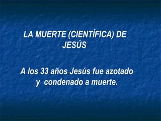 LA MUERTE (CIENTÍFICA) DE
        JESÚS

A los 33 años Jesús fue azotado
    y condenado a muerte.
 