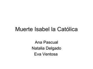 Muerte Isabel la Católica

       Ana Pascual
      Natalia Delgado
       Eva Ventosa
 