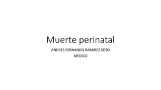 Muerte perinatal
ANDRES FERNANDO RAMIREZ SOTO
MEDICO
 