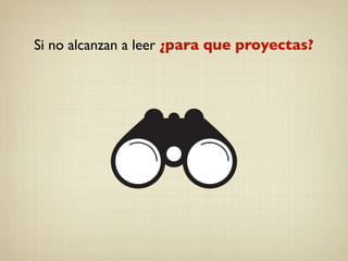 Si no alcanzan a leer ¿para que proyectas?
 