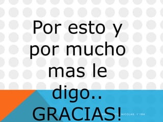 S O L O R Z A M A T I N N I C O L A S , 1 ` 1 R A
Por esto y
por mucho
mas le
digo..
GRACIAS!
 