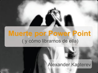 Muerte por Power Point
   ( y cómo librarnos de ella)



               Alexander Kapterev
 