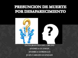PRESUNCION DE MUERTE
POR DESAPARECIMIENTO




   INTEGRANTES DEL GRUPO
       ANDREA GUZMAN
      ANDREA GORDILLO
    JUAN CARLOS GUANGASI
 