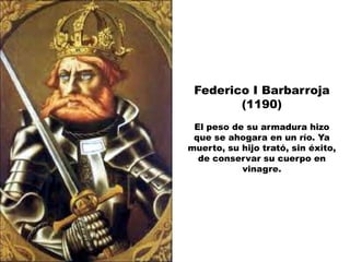 Federico I Barbarroja
        (1190)
 El peso de su armadura hizo
 que se ahogara en un río. Ya
muerto, su hijo trató, sin éxito,
  de conservar su cuerpo en
           vinagre.
 