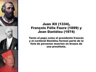 Juan XII (1334),
 François Félix Faure (1899) y
     Jean Daniélou (1974)
Tanto el papa como el presidente francés
y el cardenal Daniélou forman parte de la
 lista de personas muertas en brazos de
              una prostituta.
 