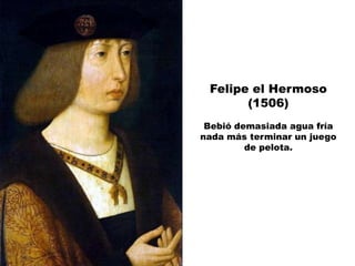 Felipe el Hermoso
       (1506)
 Bebió demasiada agua fría
nada más terminar un juego
         de pelota.
 