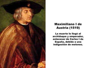 Maximiliano I de
  Austria (1519)
  La muerte le llegó al
archiduque y emperador,
antecesor de Carlos I de
  España, debido a una
indigestión de melones.
 