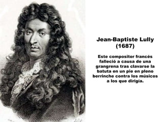 Jean-Baptiste Lully
       (1687)
  Este compositor francés
   falleció a causa de una
 grangrena tras clavarse la
  batuta en un pie en pleno
berrinche contra los músicos
       a los que dirigía.
 