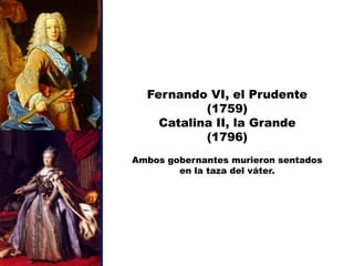 Fernando VI, el Prudente
           (1759)
    Catalina II, la Grande
           (1796)
Ambos gobernantes murieron sentados
        en la taza del váter.
 