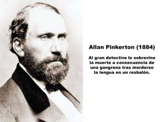 Allan Pinkerton (1884)
Al gran detective le sobrevino
la muerte a consecuencia de
 una gangrena tras morderse
   la lengua en un resbalón.
 
