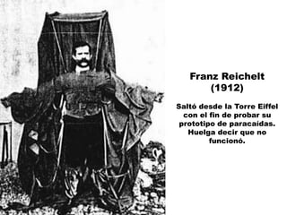 Franz Reichelt
       (1912)
Saltó desde la Torre Eiffel
  con el fin de probar su
 prototipo de paracaídas.
   Huelga decir que no
         funcionó.
 