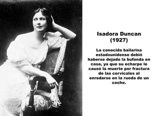 Isadora Duncan
        (1927)
    La conocida bailarina
    estadounidense debió
haberse dejado la bufanda en
  casa, ya que su echarpe le
causó la muerte por fractura
     de las cervicales al
 enredarse en la rueda de un
            coche.
 