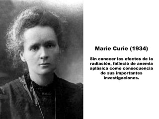 Marie Curie (1934)
Sin conocer los efectos de la
radiación, falleció de anemia
aplásica como consecuencia
     de sus importantes
      investigaciones.
 