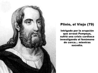 Plinio, el Viejo (79)
 Intrigado por la erupción
   que arrasó Pompeya,
sufrió una crisis cardiaca
investigando el fenómeno
   de cerca... mientras
         sucedía.
 